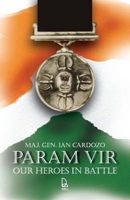 Param Vir: Our Heroes In Battle by Cardozo, Maj Gen Ian