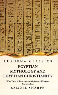 Egyptian Mythology and Egyptian Christianity With Their Influence on the Opinions of Modern Christendom by Samuel Sharpe