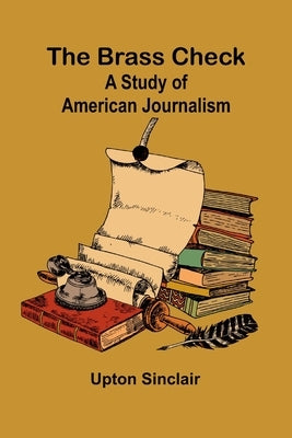 The Brass Check: A Study Of American Journalism by Sinclair, Upton
