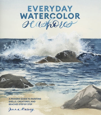Everyday Watercolor Seashores: A Modern Guide to Painting Shells, Creatures, and Beaches Step by Step by Rainey, Jenna