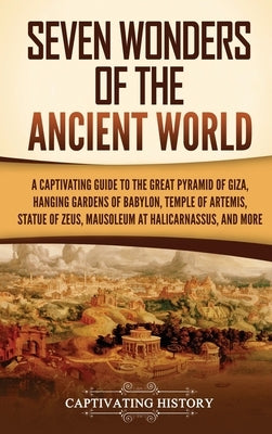 Seven Wonders of the Ancient World: A Captivating Guide to the Great Pyramid of Giza, Hanging Gardens of Babylon, Temple of Artemis, Statue of Zeus, M by History, Captivating