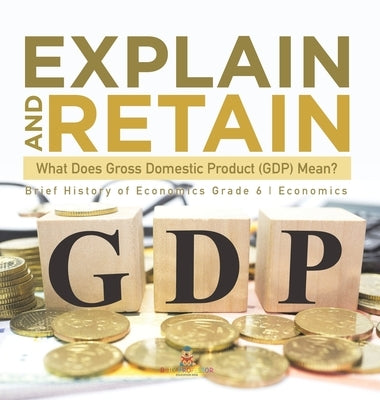 Explain and Retain: What Does Gross Domestic Product (GDP) Mean? Brief History of Economics Grade 6 Economics by Baby Professor