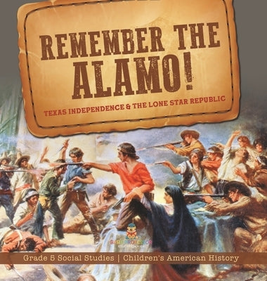 Remember the Alamo! Texas Independence & the Lone Star Republic Grade 5 Social Studies Children's American History by Baby Professor