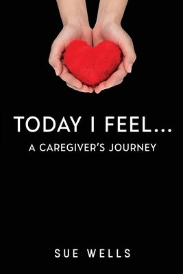 Today I Feel... A Caregiver's Journey by Wells, Sue