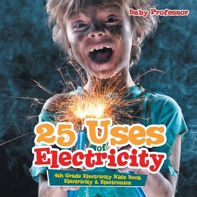 25 Uses of Electricity 4th Grade Electricity Kids Book Electricity & Electronics by Baby Professor