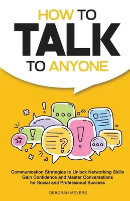 How to Talk to Anyone: Communication Strategies to Unlock Networking Skills, Gain Confidence, and Master Conversations for Social and Professional Suc by Meyers, Deborah
