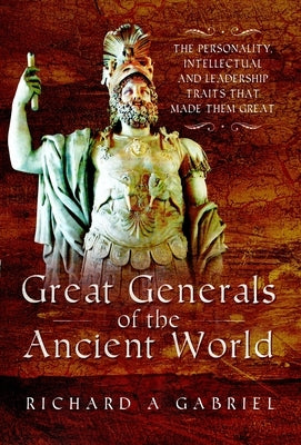 Great Generals of the Ancient World: The Personality, Intellectual, and Leadership Traits That Made Them Great by Gabriel, Richard A.