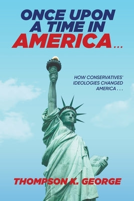 Once Upon a Time in America . . .: How Conservatives' Ideologies Changed America . . . by Thompson K George