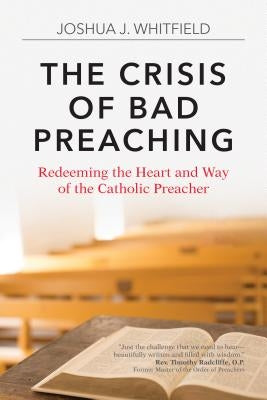 The Crisis of Bad Preaching: Redeeming the Heart and Way of the Catholic Preacher by Whitfield, Joshua J.
