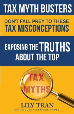 Tax Myth Busters Don't Fall Prey to These Tax Misconceptions: Exposing the Truths about the Top Tax Myths by Tran, Lily