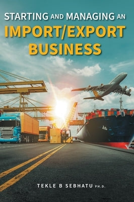 Starting and Managing an Import/Export Business by Sebhatu, Tekle B.
