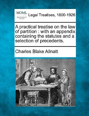 A Practical Treatise on the Law of Partition: With an Appendix Containing the Statutes and a Selection of Precedents. by Allnatt, Charles Blake