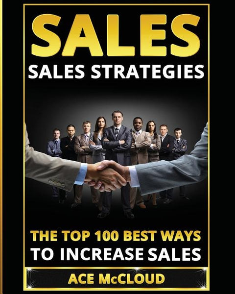 Sales: Sales Strategies: The Top 100 Best Ways To Increase Sales by McCloud, Ace