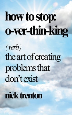 How to Stop Overthinking: The Art of Creating Problems That Don't Exist by Trenton, Nick