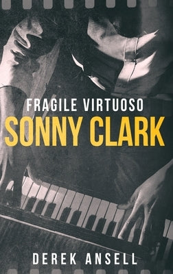 Sonny Clark - Fragile Virtuoso by Ansell, Derek