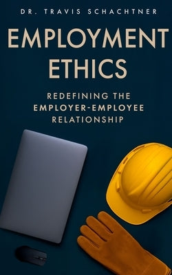Employment Ethics: Redefining the Employer-Employee Relationship by Schachtner, Travis