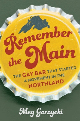 Remember the Main: The Gay Bar That Started a Movement in the Northland by Gorzycki, Meg