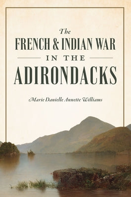 The French & Indian War in the Adirondacks by Williams, Marie Danielle Annette