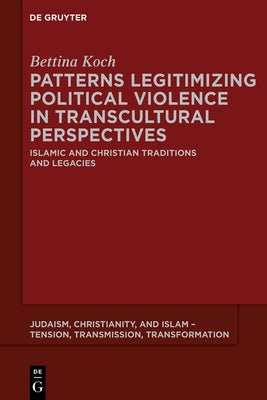 Patterns Legitimizing Political Violence in Transcultural Perspectives: Islamic and Christian Traditions and Legacies by Koch, Bettina