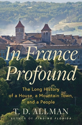 In France Profound: The Long History of a House, a Mountain Town, and a People by Allman, T. D.