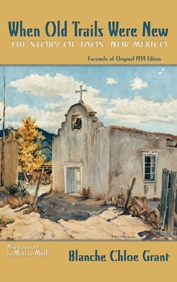When Old Trails Were New: The Story of Taos, New Mexico, Facsimile of Original 1934 Edition by Grant, Blanche Chloe