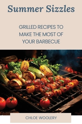Summer Sizzles: Grilled Recipes to Make the Most of Your Barbecue by Woolery, Chloe