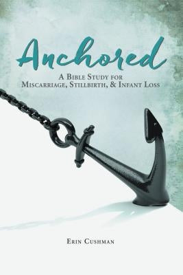 Anchored: A Bible Study for Miscarriage, Stillbirth, and Infant Loss by Cushman, Erin