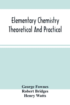 Elementary Chemistry Theoretical And Practical by Fownes, George