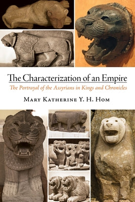 The Characterization of an Empire: The Portrayal of the Assyrians in Kings and Chronicles by Hom, Mary Katherine Yem Hing