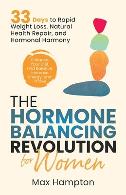 The Hormone Balancing Revolution for Women: Enhance Your Diet, Find Balance, Increase Energy, and Thrive; 33 Days to Rapid Weight Loss, Natural Health by Hampton, Max