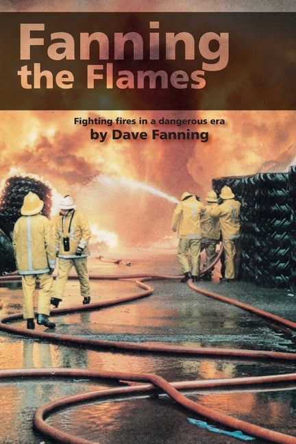 Fanning the Flames: Firefighting in a dangerous era by Fanning, Dave