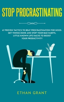 Stop Procrastinating: 67 Proven Tactics to Beat Procrastination for Good: Get Things Done and Stop Your Bad Habits, Little Known Life Hacks by Grant, Ethan