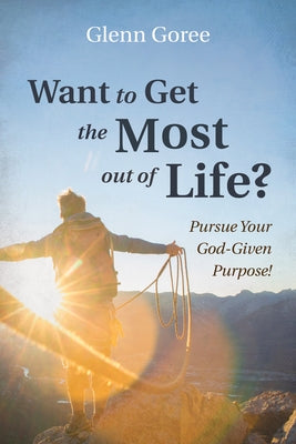 Want to Get the Most Out of Life?: Pursue Your God-Given Purpose! by Goree, Glenn