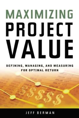 Maximizing Project Value: Defining, Managing, and Measuring for Optimal Return by Berman, Jeff