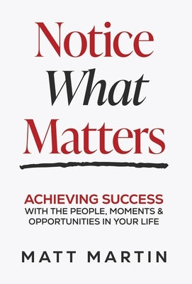 Notice What Matters: Achieving Success with the People, Moments, and Opportunities in Your Life by Martin, Matt