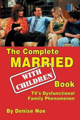 The Complete Married... With Children Book: TV's Dysfunctional Family Phenomenon by Noe, Denise