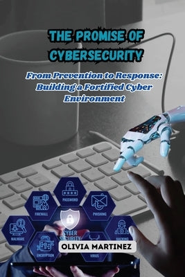 The Promise of Cybersecurity: From Prevention to Response: Building a Fortified Cyber Environment by Martinez, Olivia