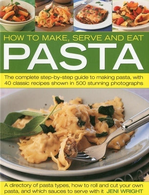 How to Make, Serve and Eat Pasta: The Complete Step-By-Step Guide to Making Pasta, with 40 Classic Recipes by Wright, Jeni
