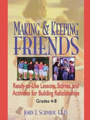 Making & Keeping Friends: Ready-To-Use Lessons, Stories, and Activities for Building Relationships, Grades 4-8 by Schmidt, John J.