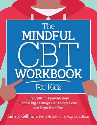 The Mindful CBT Workbook for Kids: Life Skills to Tame Anxiety, Handle Big Feelings, Get Things Done, and Have More Fun by Gillihan, Seth