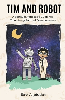 Tim and Robot: A Spiritual Agnostics Guidance To A Newly Formed Consciousness by Varjabedian, Saro