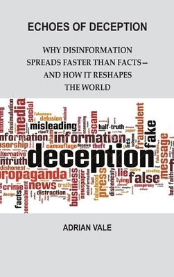 Echoes of Deception: Why Disinformation Spreads Faster than Facts-and How it Reshapes the World by Vale, Adrian