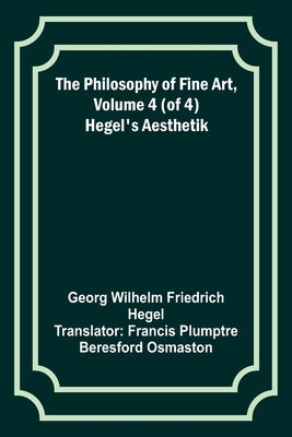 The Philosophy of Fine Art, volume 4 (of 4); Hegel's Aesthetik by Hegel, Georg Wilhelm