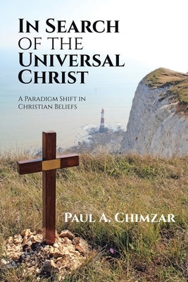 In Search of the Universal Christ: A Paradigm Shift in Christian Beliefs by Chimzar, Paul A.