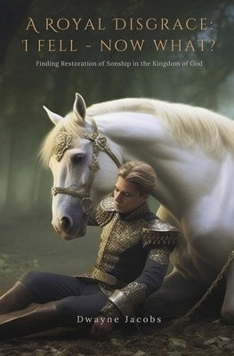 A Royal Disgrace I Fell Now What?: Finding Restoration of Sonship in the Kingdom of God by Jacobs, Dwayne
