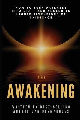 The Awakening: How to Turn Darkness Into Light and Ascend to Higher Dimensions of Existence by Desmarques, Dan