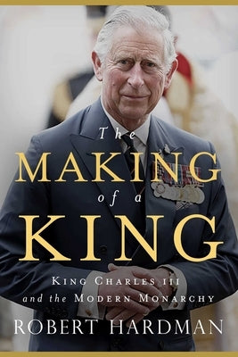 The Making of a King: King Charles III and the Modern Monarchy by Hardman, Robert