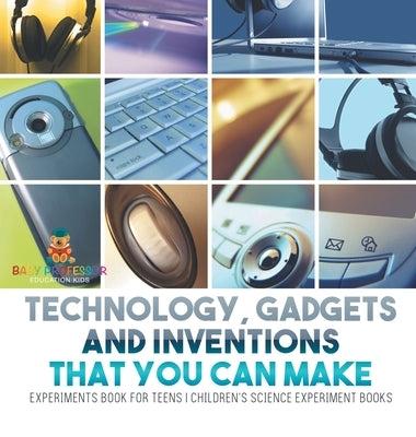 Technology, Gadgets and Inventions That You Can Make - Experiments Book for Teens Children's Science Experiment Books by Baby Professor