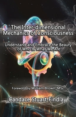 The Inter-dimensional Mechanics of Consciousness: Understand and Embrace the Beauty of Who & What We Are by Stuart-Findlay, Candace