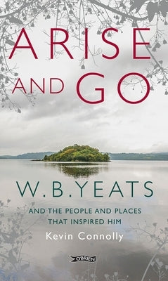 Arise and Go: W.B. Yeats and the People and Places That Inspired Him by Connolly, Kevin